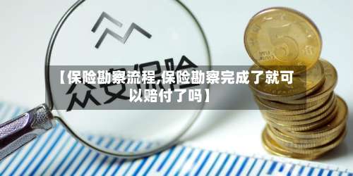 【保险勘察流程,保险勘察完成了就可以赔付了吗】-第3张图片