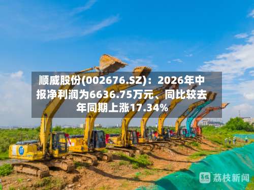 顺威股份(002676.SZ)：2026年中报净利润为6636.75万元	、同比较去年同期上涨17.34%-第1张图片