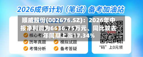 顺威股份(002676.SZ)：2026年中报净利润为6636.75万元、同比较去年同期上涨17.34%-第2张图片