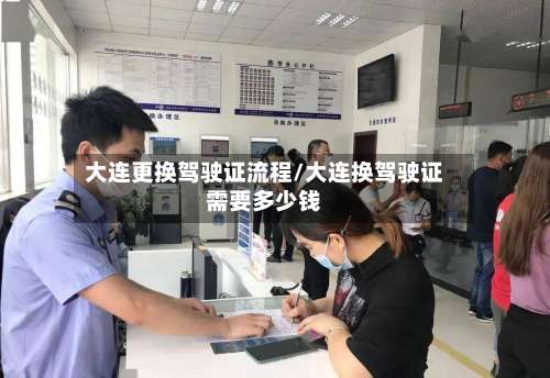 大连更换驾驶证流程/大连换驾驶证需要多少钱