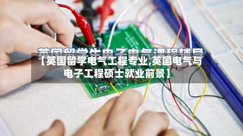 【英国留学电气工程专业,英国电气与电子工程硕士就业前景】