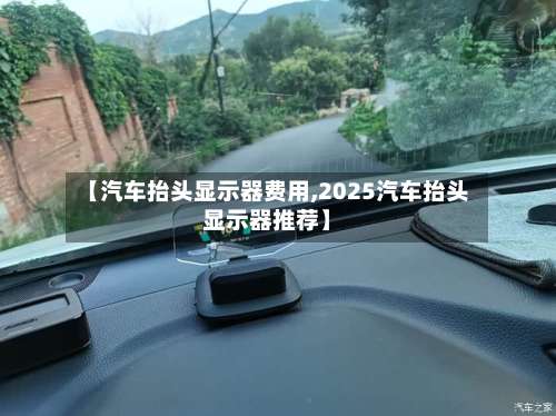 【汽车抬头显示器费用,2025汽车抬头显示器推荐】