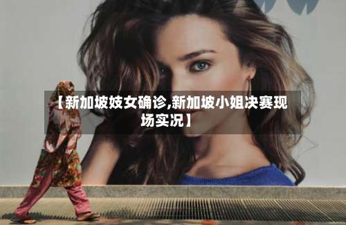 【新加坡妓女确诊,新加坡小姐决赛现场实况】-第2张图片