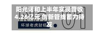 阳光诺和上半年实现营收4.26亿元 创新管线蓄力待发