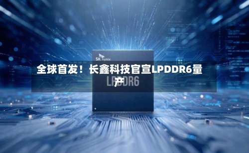 全球首发!长鑫科技官宣LPDDR6量产-第2张图片