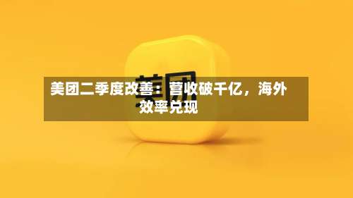 美团二季度改善：营收破千亿，海外效率兑现-第1张图片