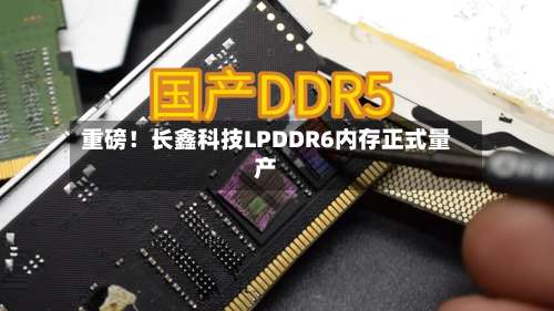 重磅！长鑫科技LPDDR6内存正式量产