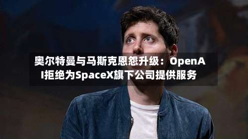 奥尔特曼与马斯克恩怨升级:OpenAI拒绝为SpaceX旗下公司提供服务-第3张图片