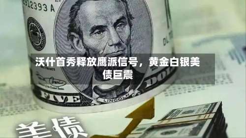 沃什首秀释放鹰派信号	，黄金白银美债巨震-第2张图片
