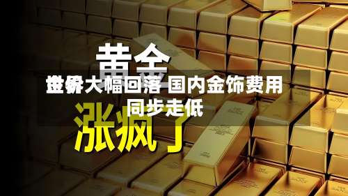 世界
金价大幅回落 国内金饰费用
同步走低-第1张图片