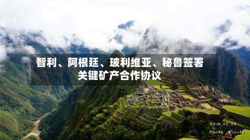 智利	、阿根廷、玻利维亚、秘鲁签署关键矿产合作协议-第2张图片