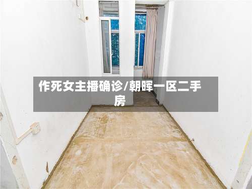 作死女主播确诊/朝晖一区二手房