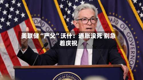 美联储“严父	”沃什：通胀没死 别急着庆祝-第2张图片