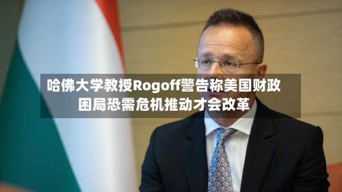哈佛大学教授Rogoff警告称美国财政困局恐需危机推动才会改革-第2张图片