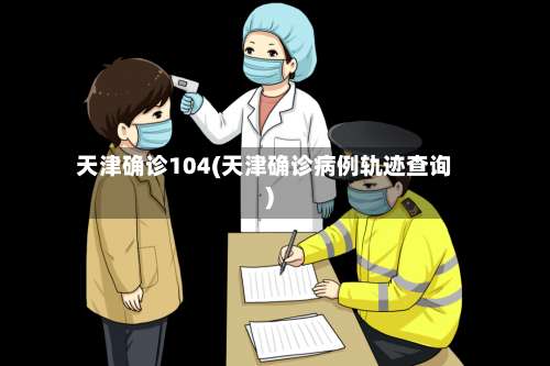 天津确诊104(天津确诊病例轨迹查询)