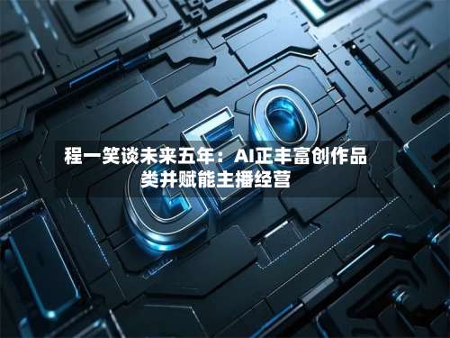 程一笑谈未来五年:AI正丰富创作品类并赋能主播经营-第1张图片