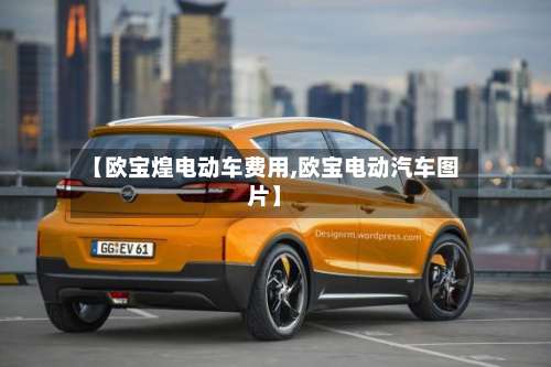 【欧宝煌电动车费用,欧宝电动汽车图片】