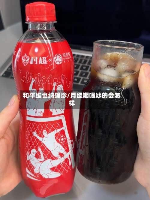 和平维也纳确诊/月经期喝冰的会怎样-第3张图片