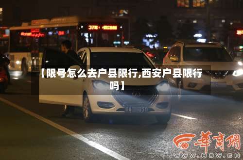 【限号怎么去户县限行,西安户县限行吗】