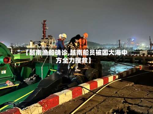 【越南渔船确诊,越南船员被困大海中方全力搜救】
