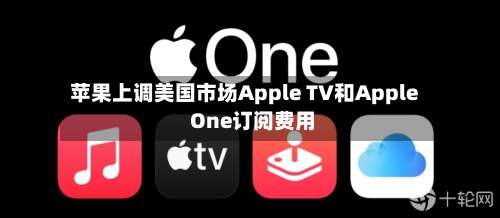 苹果上调美国市场Apple TV和Apple One订阅费用
-第1张图片