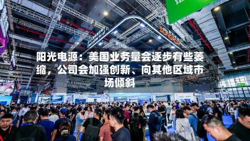 阳光电源：美国业务量会逐步有些萎缩，公司会加强创新、向其他区域市场倾斜-第1张图片