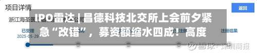 IPO雷达 | 昌德科技北交所上会前夕紧急“改错”	，募资额缩水四成！高度绑定中石化，毛利率从35%跌至12%-第2张图片