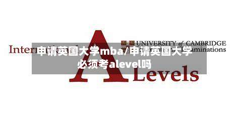 申请英国大学mba/申请英国大学必须考alevel吗