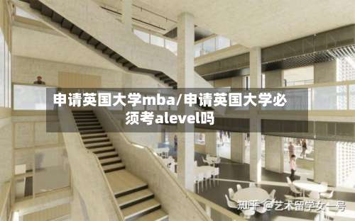 申请英国大学mba/申请英国大学必须考alevel吗-第2张图片