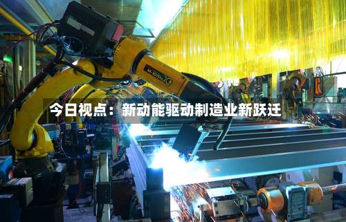 今日视点：新动能驱动制造业新跃迁-第2张图片