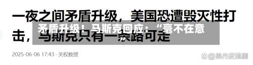 矛盾升级！马斯克回应：“毫不在意”-第2张图片