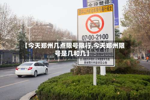 【今天郑州几点限号限行,今天郑州限号是几和几】