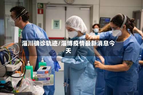 淄川确诊轨迹/淄博疫情最新消息今天