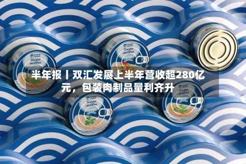 半年报丨双汇发展上半年营收超280亿元，包装肉制品量利齐升-第2张图片