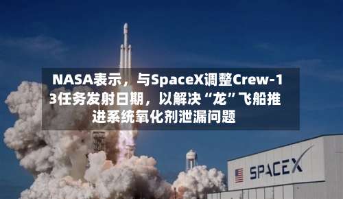NASA表示	，与SpaceX调整Crew-13任务发射日期，以解决“龙”飞船推进系统氧化剂泄漏问题-第2张图片