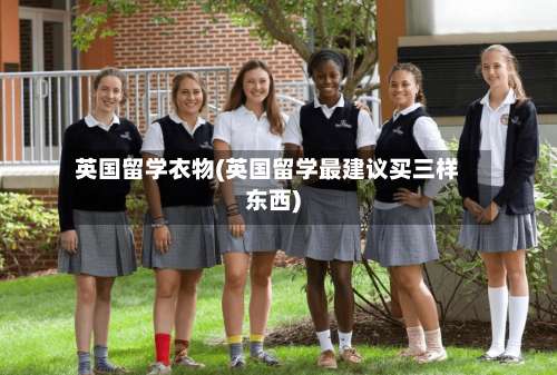 英国留学衣物(英国留学最建议买三样东西)