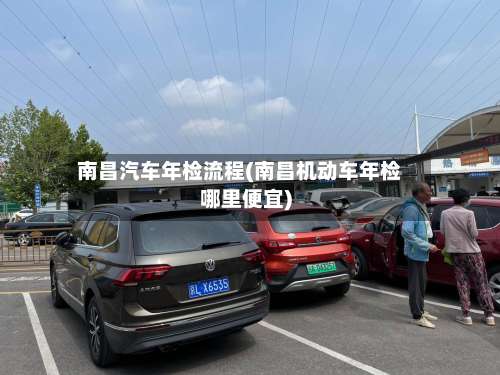 南昌汽车年检流程(南昌机动车年检哪里便宜)