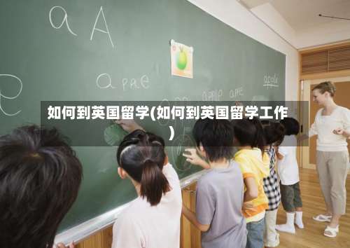 如何到英国留学(如何到英国留学工作)
