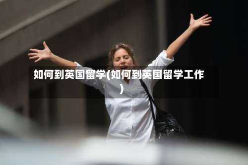如何到英国留学(如何到英国留学工作)-第2张图片