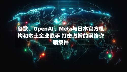 谷歌、OpenAI、Meta与日本官方机构和本土企业联手 打击激增的网络诈骗案件