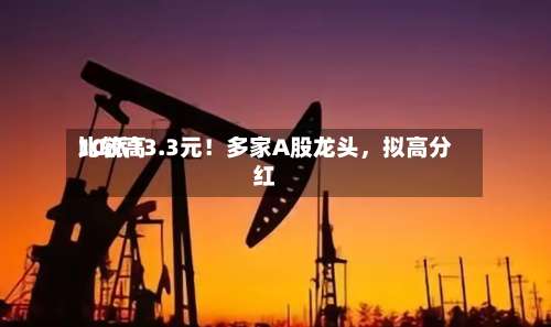 比较高10派13.3元！多家A股龙头	，拟高分红-第2张图片