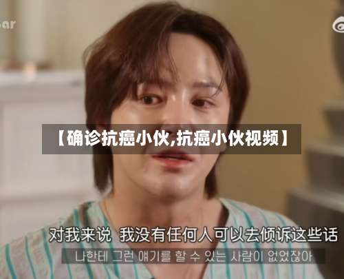 【确诊抗癌小伙,抗癌小伙视频】-第2张图片