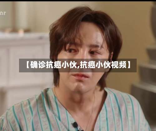 【确诊抗癌小伙,抗癌小伙视频】-第3张图片