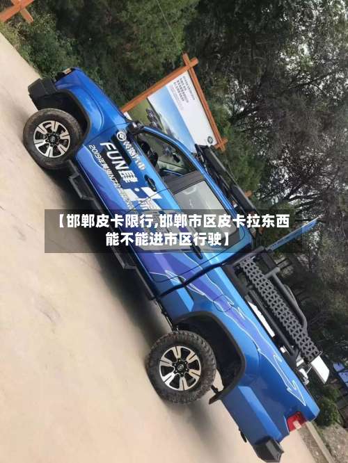 【邯郸皮卡限行,邯郸市区皮卡拉东西能不能进市区行驶】