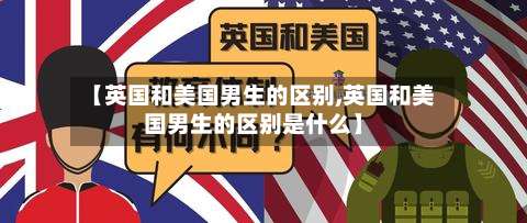 【英国和美国男生的区别,英国和美国男生的区别是什么】-第2张图片