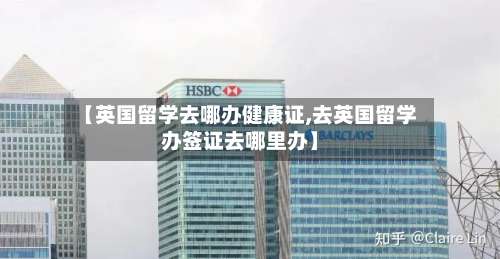 【英国留学去哪办健康证,去英国留学办签证去哪里办】-第2张图片