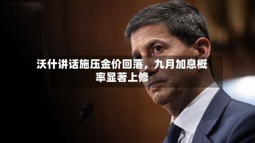 沃什讲话施压金价回落，九月加息概率显著上修-第3张图片