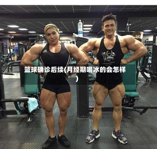 篮球确诊后续(月经期喝冰的会怎样)