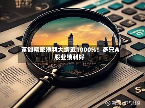 富创精密净利大增近1000%!多只A股业绩利好-第1张图片