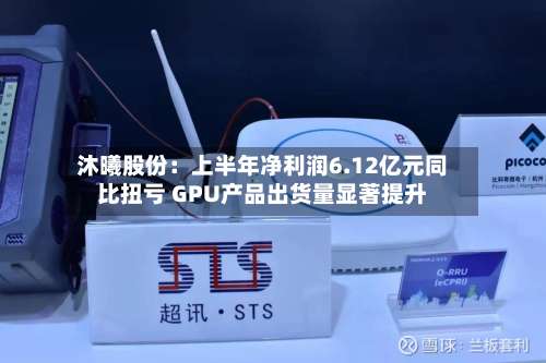 沐曦股份：上半年净利润6.12亿元同比扭亏 GPU产品出货量显著提升